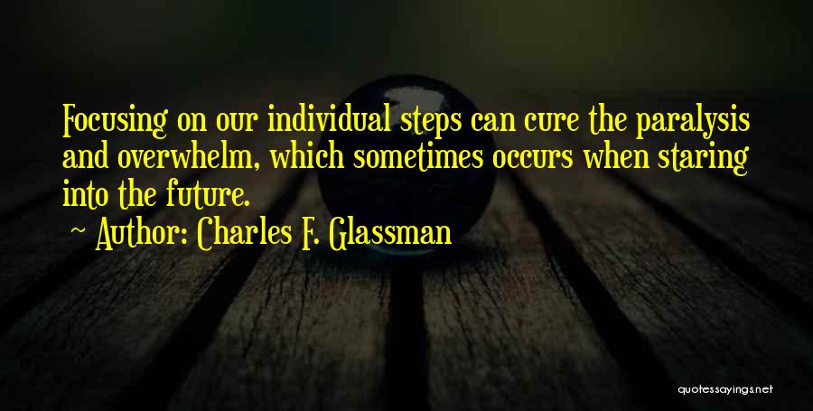 Charles F. Glassman Quotes: Focusing On Our Individual Steps Can Cure The Paralysis And Overwhelm, Which Sometimes Occurs When Staring Into The Future.