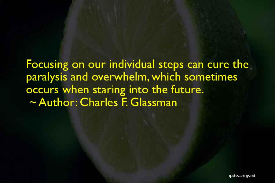 Charles F. Glassman Quotes: Focusing On Our Individual Steps Can Cure The Paralysis And Overwhelm, Which Sometimes Occurs When Staring Into The Future.