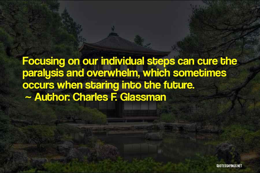 Charles F. Glassman Quotes: Focusing On Our Individual Steps Can Cure The Paralysis And Overwhelm, Which Sometimes Occurs When Staring Into The Future.