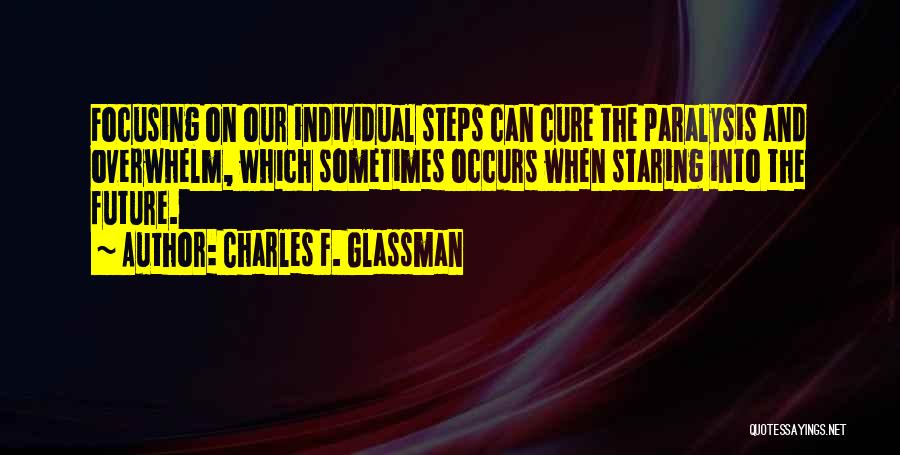 Charles F. Glassman Quotes: Focusing On Our Individual Steps Can Cure The Paralysis And Overwhelm, Which Sometimes Occurs When Staring Into The Future.