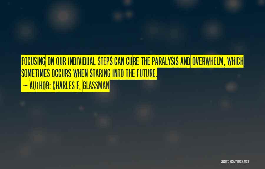 Charles F. Glassman Quotes: Focusing On Our Individual Steps Can Cure The Paralysis And Overwhelm, Which Sometimes Occurs When Staring Into The Future.
