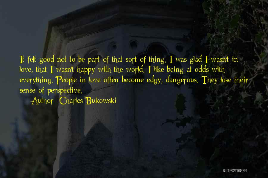 Charles Bukowski Quotes: It Felt Good Not To Be Part Of That Sort Of Thing. I Was Glad I Wasn't In Love, That