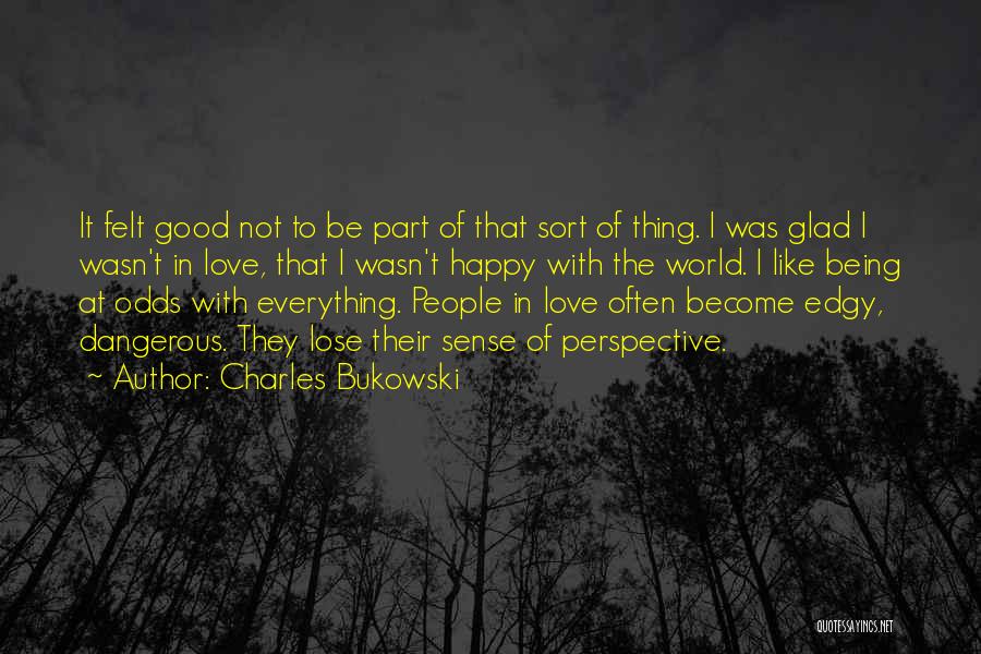 Charles Bukowski Quotes: It Felt Good Not To Be Part Of That Sort Of Thing. I Was Glad I Wasn't In Love, That