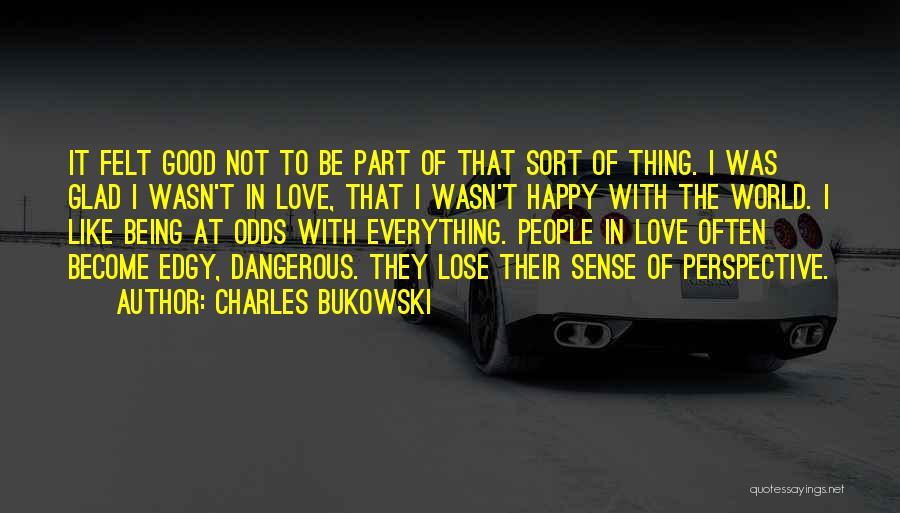 Charles Bukowski Quotes: It Felt Good Not To Be Part Of That Sort Of Thing. I Was Glad I Wasn't In Love, That