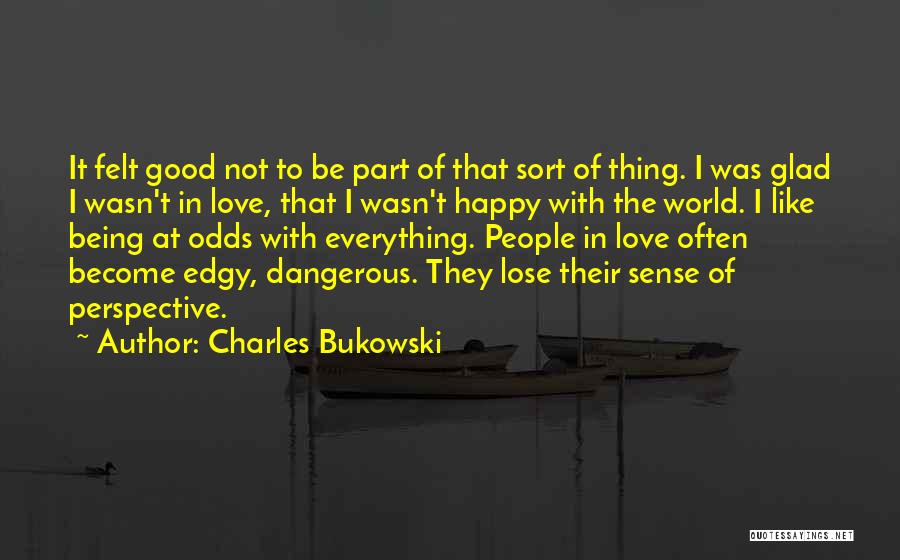 Charles Bukowski Quotes: It Felt Good Not To Be Part Of That Sort Of Thing. I Was Glad I Wasn't In Love, That