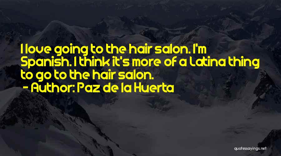 Paz De La Huerta Quotes: I Love Going To The Hair Salon. I'm Spanish. I Think It's More Of A Latina Thing To Go To