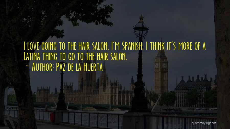 Paz De La Huerta Quotes: I Love Going To The Hair Salon. I'm Spanish. I Think It's More Of A Latina Thing To Go To