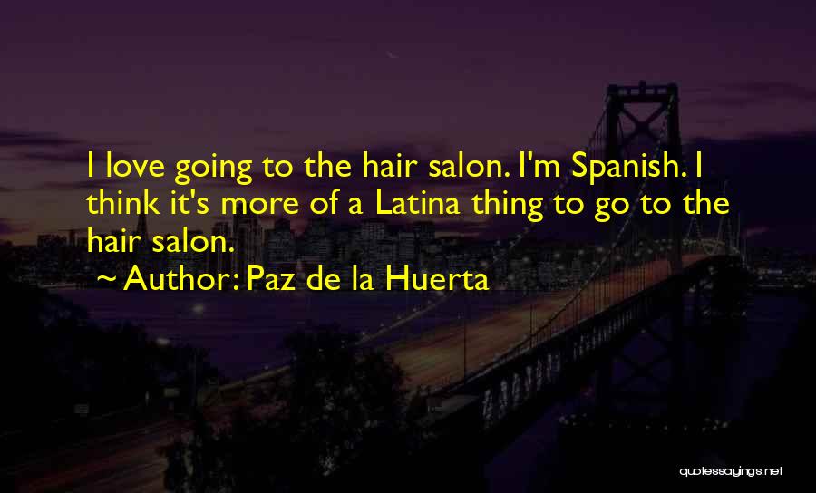 Paz De La Huerta Quotes: I Love Going To The Hair Salon. I'm Spanish. I Think It's More Of A Latina Thing To Go To