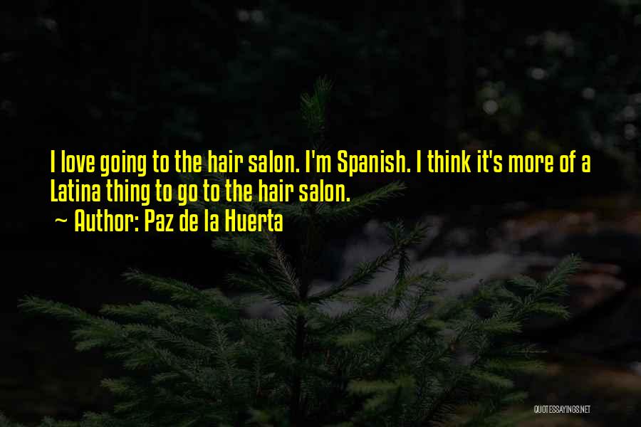Paz De La Huerta Quotes: I Love Going To The Hair Salon. I'm Spanish. I Think It's More Of A Latina Thing To Go To