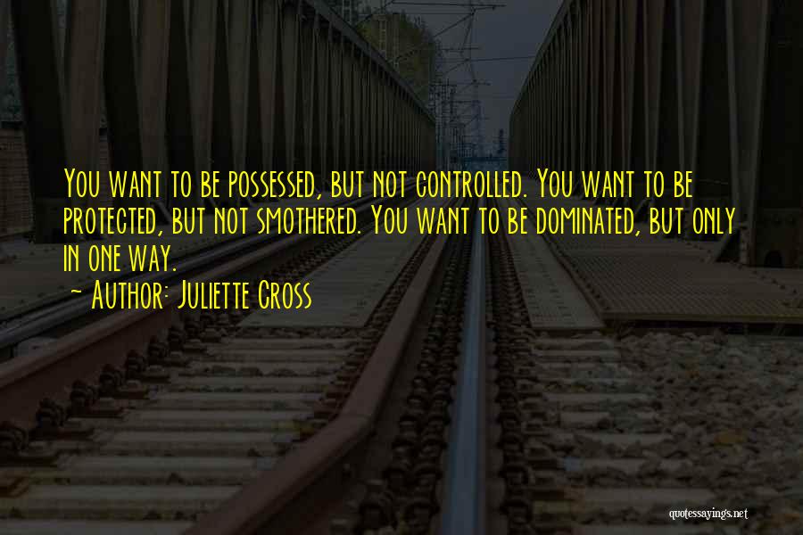 Juliette Cross Quotes: You Want To Be Possessed, But Not Controlled. You Want To Be Protected, But Not Smothered. You Want To Be