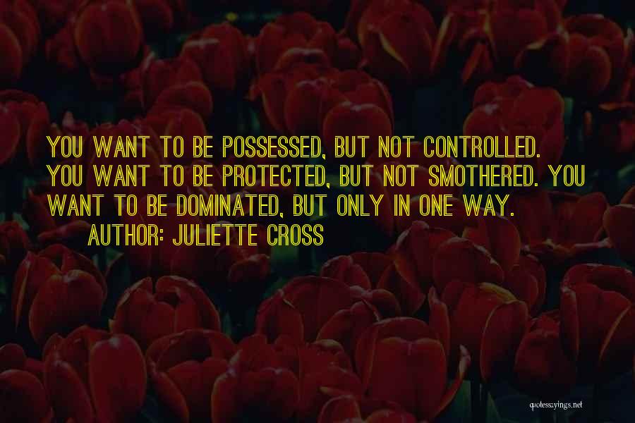 Juliette Cross Quotes: You Want To Be Possessed, But Not Controlled. You Want To Be Protected, But Not Smothered. You Want To Be