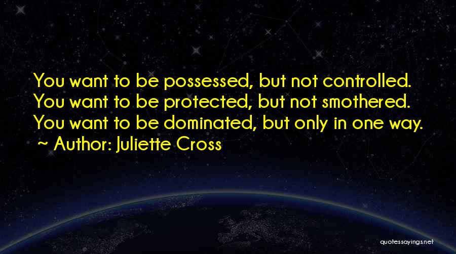 Juliette Cross Quotes: You Want To Be Possessed, But Not Controlled. You Want To Be Protected, But Not Smothered. You Want To Be