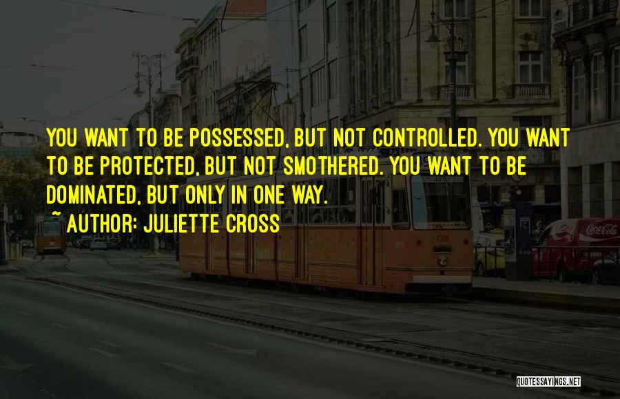 Juliette Cross Quotes: You Want To Be Possessed, But Not Controlled. You Want To Be Protected, But Not Smothered. You Want To Be