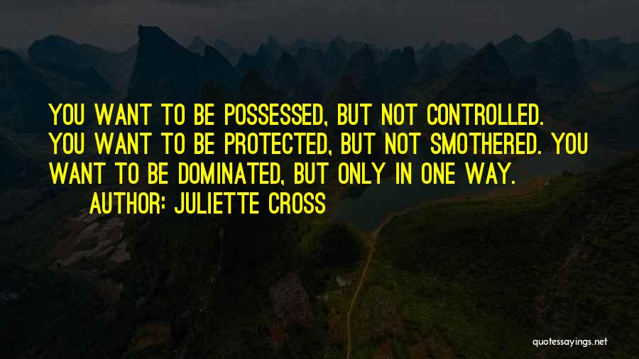 Juliette Cross Quotes: You Want To Be Possessed, But Not Controlled. You Want To Be Protected, But Not Smothered. You Want To Be