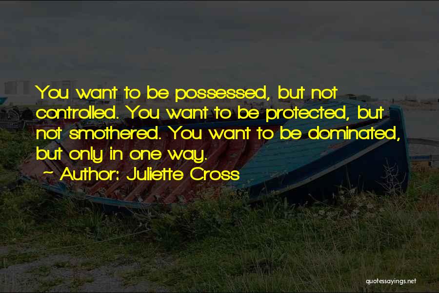 Juliette Cross Quotes: You Want To Be Possessed, But Not Controlled. You Want To Be Protected, But Not Smothered. You Want To Be