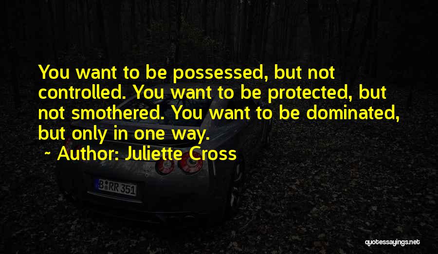 Juliette Cross Quotes: You Want To Be Possessed, But Not Controlled. You Want To Be Protected, But Not Smothered. You Want To Be