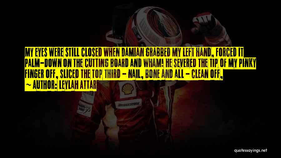 Leylah Attar Quotes: My Eyes Were Still Closed When Damian Grabbed My Left Hand, Forced It Palm-down On The Cutting Board And Wham!