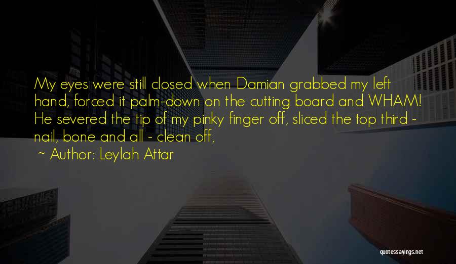 Leylah Attar Quotes: My Eyes Were Still Closed When Damian Grabbed My Left Hand, Forced It Palm-down On The Cutting Board And Wham!