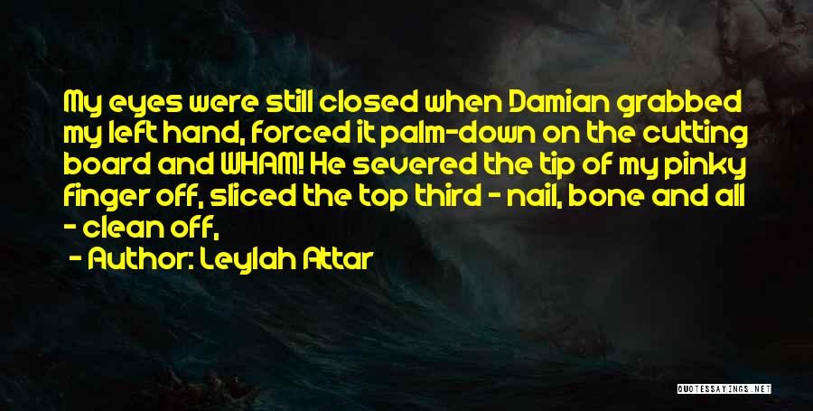 Leylah Attar Quotes: My Eyes Were Still Closed When Damian Grabbed My Left Hand, Forced It Palm-down On The Cutting Board And Wham!