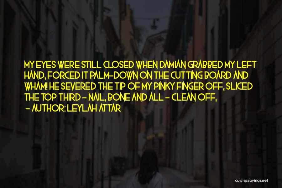 Leylah Attar Quotes: My Eyes Were Still Closed When Damian Grabbed My Left Hand, Forced It Palm-down On The Cutting Board And Wham!