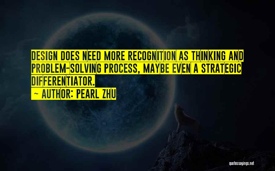 Pearl Zhu Quotes: Design Does Need More Recognition As Thinking And Problem-solving Process, Maybe Even A Strategic Differentiator.