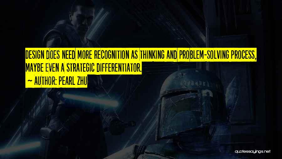 Pearl Zhu Quotes: Design Does Need More Recognition As Thinking And Problem-solving Process, Maybe Even A Strategic Differentiator.