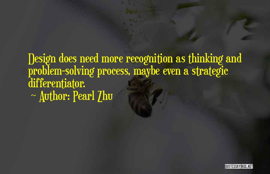 Pearl Zhu Quotes: Design Does Need More Recognition As Thinking And Problem-solving Process, Maybe Even A Strategic Differentiator.