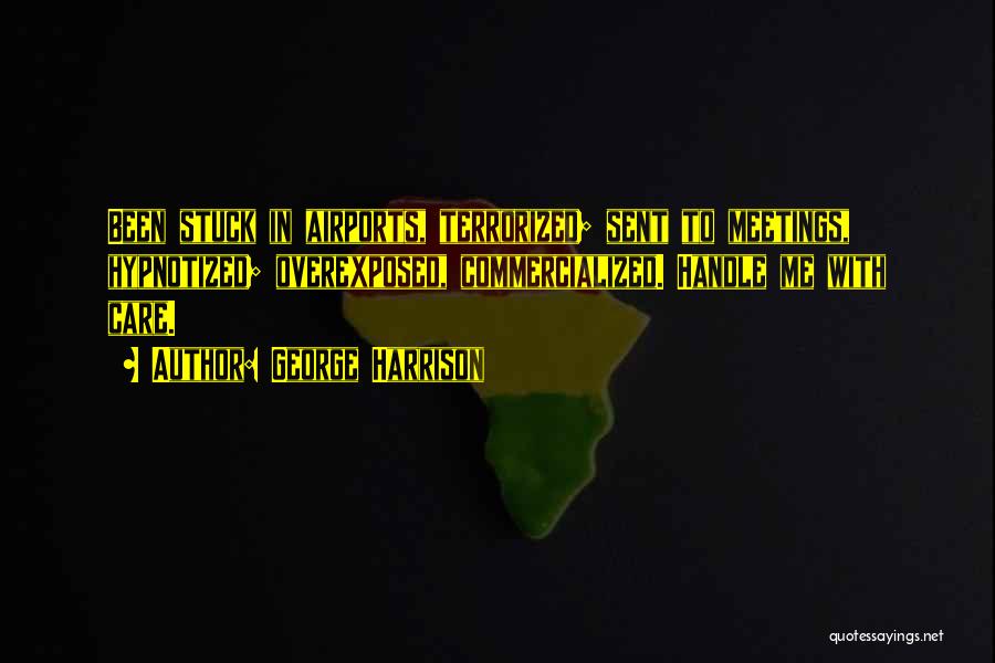 George Harrison Quotes: Been Stuck In Airports, Terrorized; Sent To Meetings, Hypnotized; Overexposed, Commercialized. Handle Me With Care.