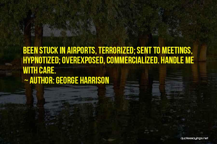 George Harrison Quotes: Been Stuck In Airports, Terrorized; Sent To Meetings, Hypnotized; Overexposed, Commercialized. Handle Me With Care.