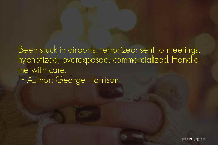 George Harrison Quotes: Been Stuck In Airports, Terrorized; Sent To Meetings, Hypnotized; Overexposed, Commercialized. Handle Me With Care.