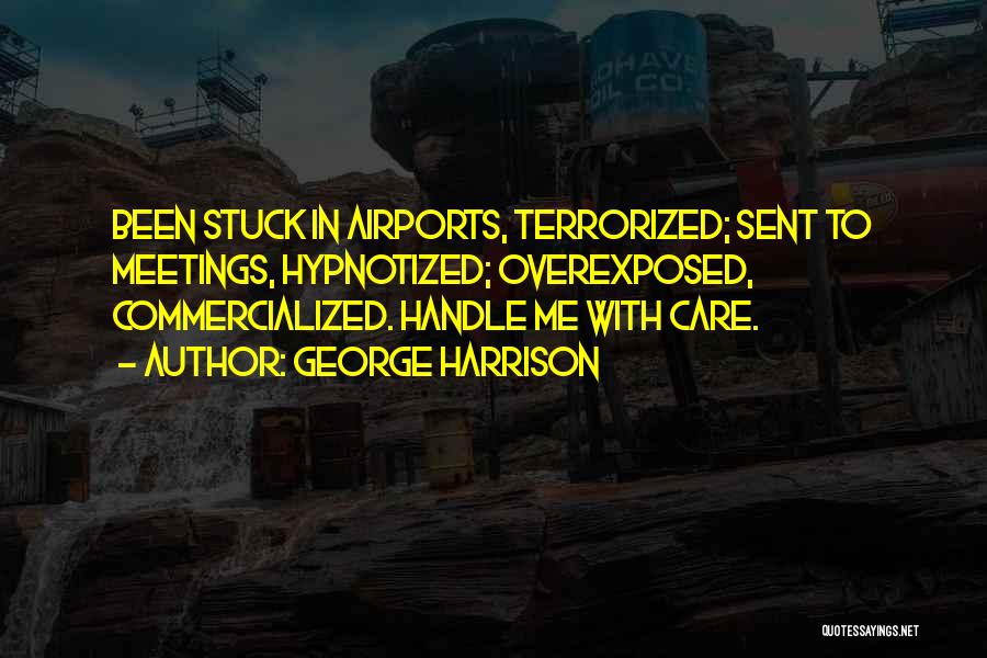 George Harrison Quotes: Been Stuck In Airports, Terrorized; Sent To Meetings, Hypnotized; Overexposed, Commercialized. Handle Me With Care.