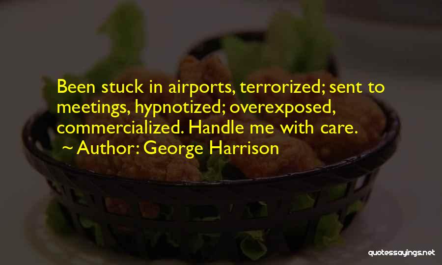 George Harrison Quotes: Been Stuck In Airports, Terrorized; Sent To Meetings, Hypnotized; Overexposed, Commercialized. Handle Me With Care.