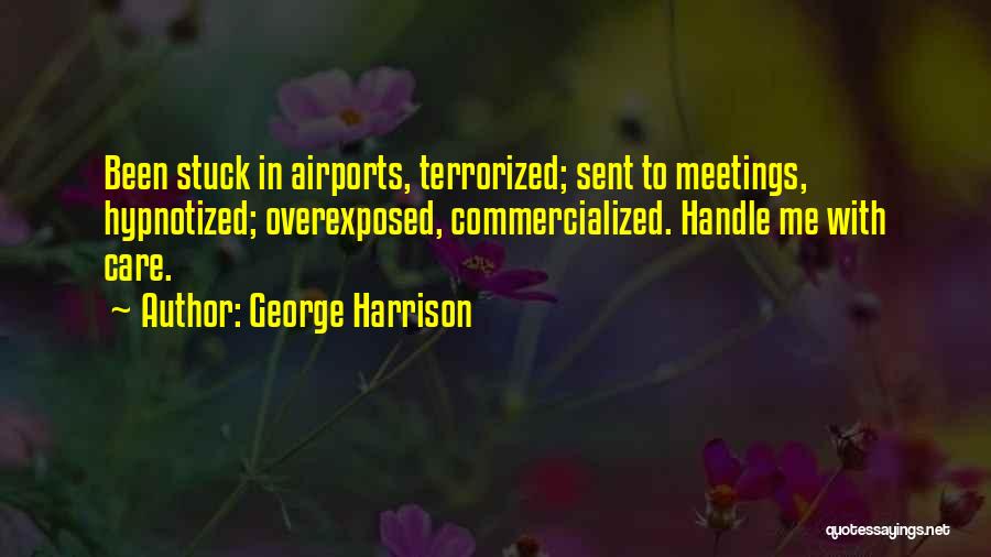 George Harrison Quotes: Been Stuck In Airports, Terrorized; Sent To Meetings, Hypnotized; Overexposed, Commercialized. Handle Me With Care.