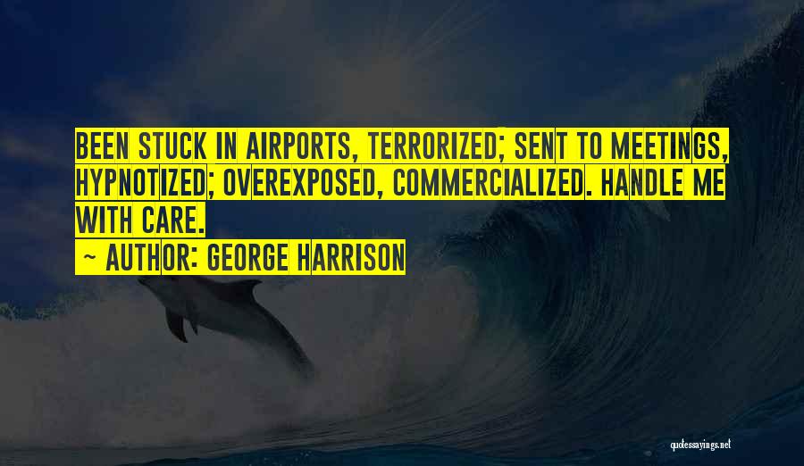 George Harrison Quotes: Been Stuck In Airports, Terrorized; Sent To Meetings, Hypnotized; Overexposed, Commercialized. Handle Me With Care.