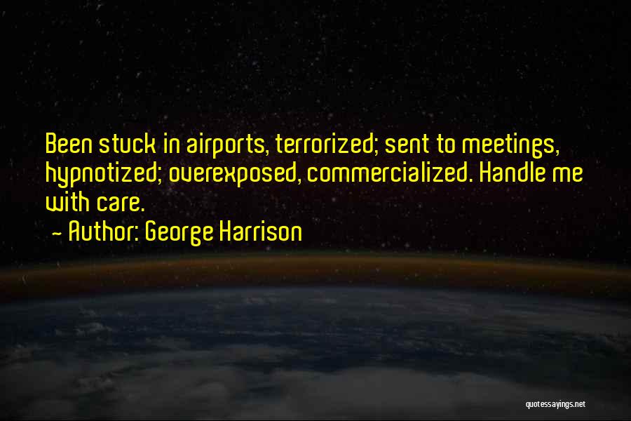 George Harrison Quotes: Been Stuck In Airports, Terrorized; Sent To Meetings, Hypnotized; Overexposed, Commercialized. Handle Me With Care.