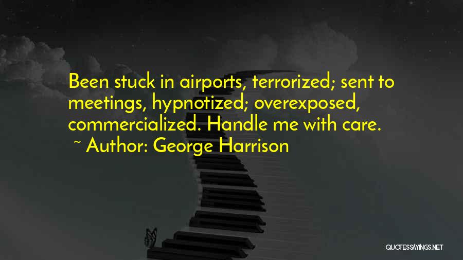 George Harrison Quotes: Been Stuck In Airports, Terrorized; Sent To Meetings, Hypnotized; Overexposed, Commercialized. Handle Me With Care.