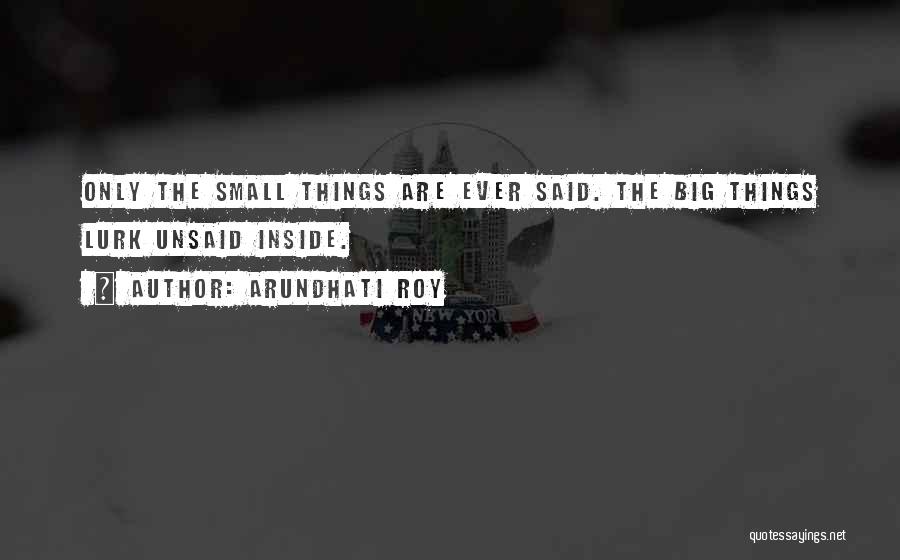 Arundhati Roy Quotes: Only The Small Things Are Ever Said. The Big Things Lurk Unsaid Inside.
