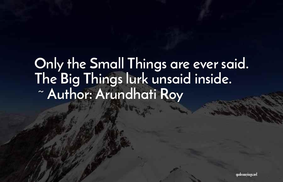 Arundhati Roy Quotes: Only The Small Things Are Ever Said. The Big Things Lurk Unsaid Inside.