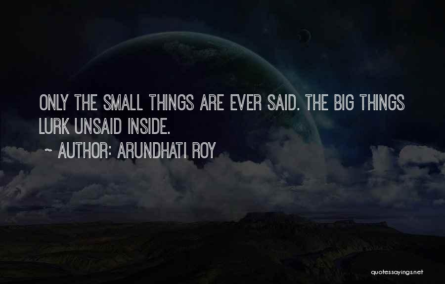 Arundhati Roy Quotes: Only The Small Things Are Ever Said. The Big Things Lurk Unsaid Inside.