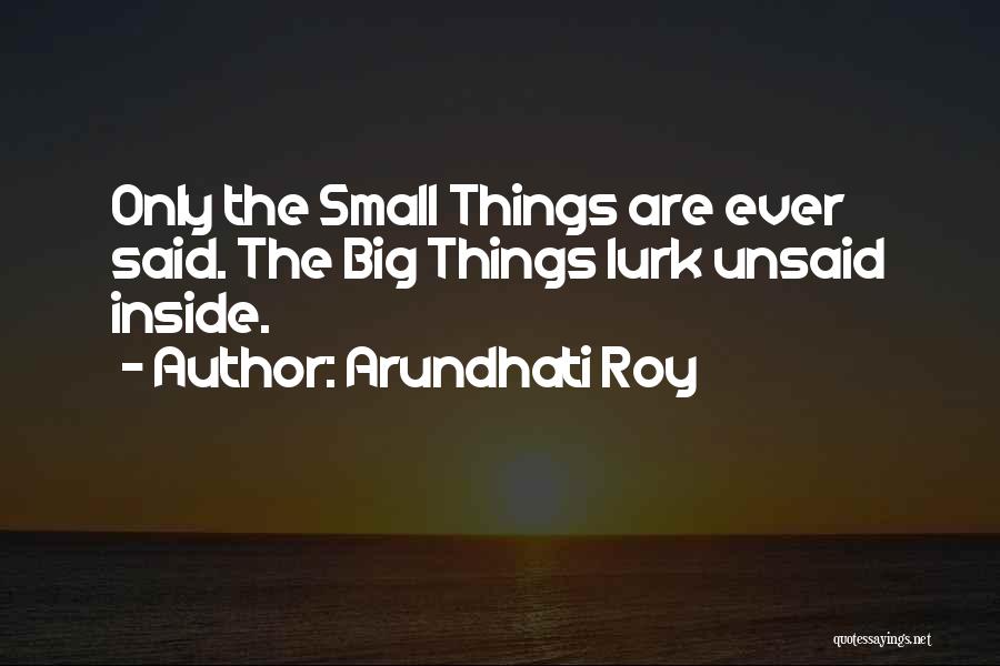 Arundhati Roy Quotes: Only The Small Things Are Ever Said. The Big Things Lurk Unsaid Inside.