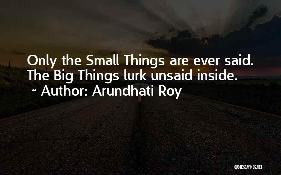 Arundhati Roy Quotes: Only The Small Things Are Ever Said. The Big Things Lurk Unsaid Inside.