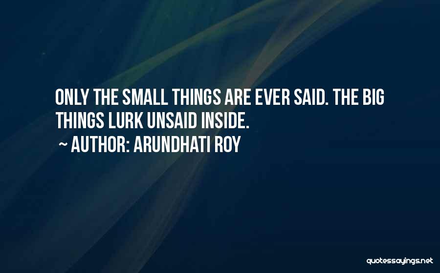 Arundhati Roy Quotes: Only The Small Things Are Ever Said. The Big Things Lurk Unsaid Inside.