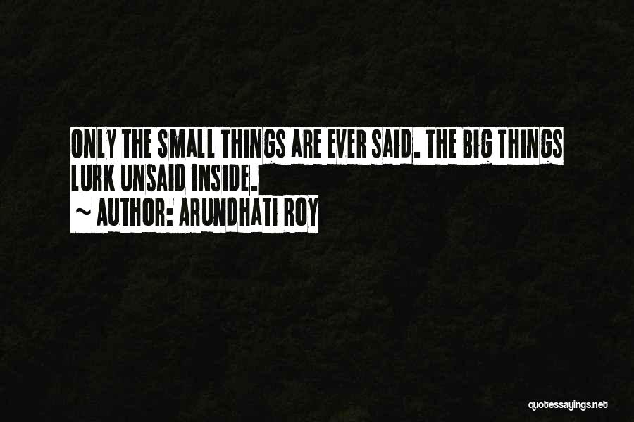 Arundhati Roy Quotes: Only The Small Things Are Ever Said. The Big Things Lurk Unsaid Inside.