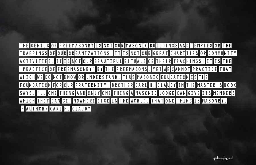 Carl H. Claudy Quotes: The Genius Of Freemasonry Is Not Our Masonic Buildings And Temples Or The Trappings Of Our Organizations. It Is Not