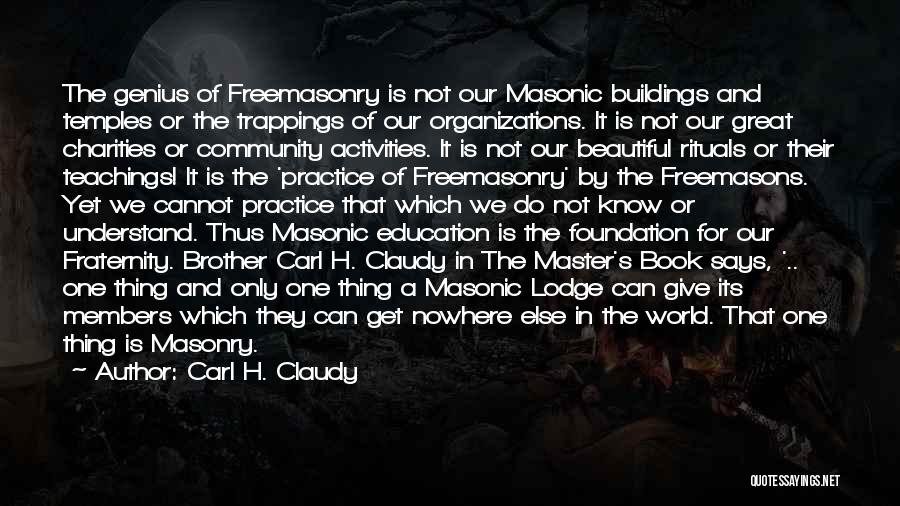 Carl H. Claudy Quotes: The Genius Of Freemasonry Is Not Our Masonic Buildings And Temples Or The Trappings Of Our Organizations. It Is Not