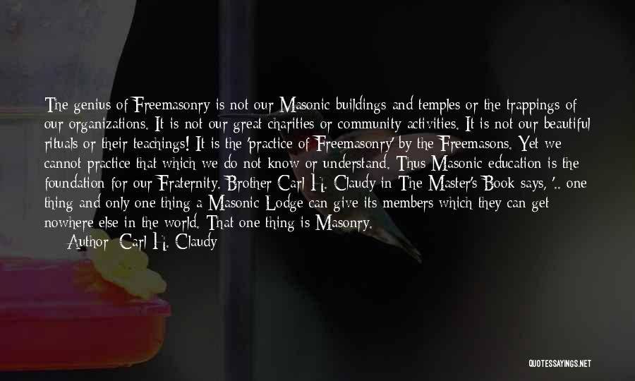 Carl H. Claudy Quotes: The Genius Of Freemasonry Is Not Our Masonic Buildings And Temples Or The Trappings Of Our Organizations. It Is Not