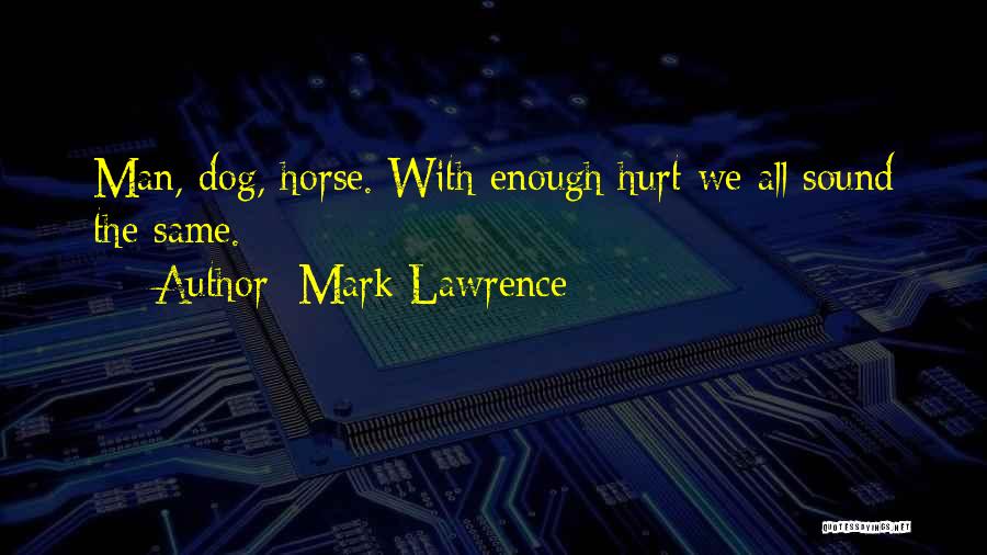 Mark Lawrence Quotes: Man, Dog, Horse. With Enough Hurt We All Sound The Same.