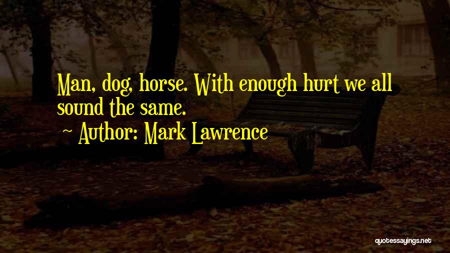 Mark Lawrence Quotes: Man, Dog, Horse. With Enough Hurt We All Sound The Same.