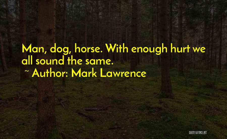 Mark Lawrence Quotes: Man, Dog, Horse. With Enough Hurt We All Sound The Same.