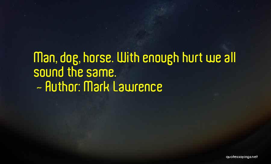 Mark Lawrence Quotes: Man, Dog, Horse. With Enough Hurt We All Sound The Same.